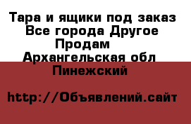 Тара и ящики под заказ - Все города Другое » Продам   . Архангельская обл.,Пинежский 